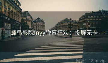 蜂鸟影院fnyy弹幕狂欢：投屏无卡