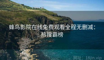 蜂鸟影院在线免费观看全程无删减：热搜霸榜