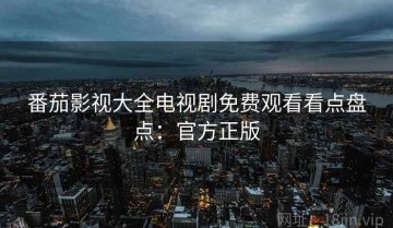 番茄影视大全电视剧免费观看看点盘点：官方正版