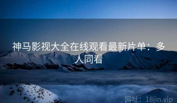 神马影视大全在线观看最新片单：多人同看