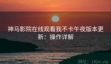 神马影院在线观看我不卡午夜版本更新：操作详解