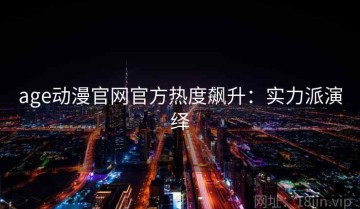 age动漫官网官方热度飙升：实力派演绎