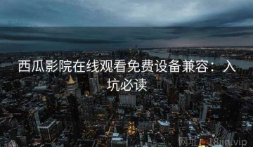 西瓜影院在线观看免费设备兼容：入坑必读