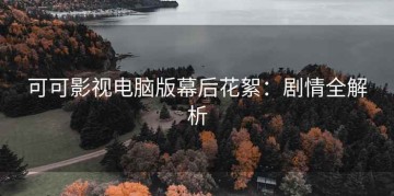 可可影视电脑版幕后花絮：剧情全解析