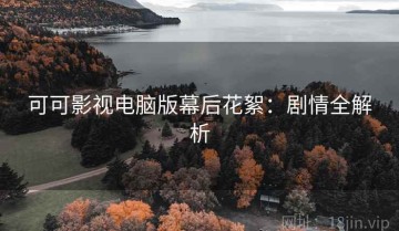 可可影视电脑版幕后花絮：剧情全解析