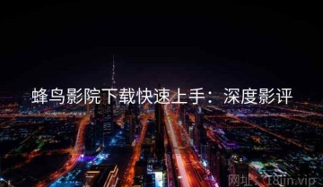 蜂鸟影院下载快速上手：深度影评
