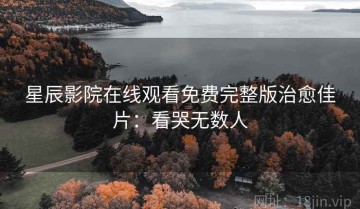 星辰影院在线观看免费完整版治愈佳片：看哭无数人