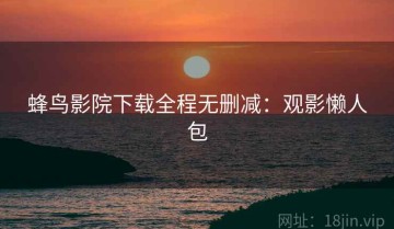 蜂鸟影院下载全程无删减：观影懒人包