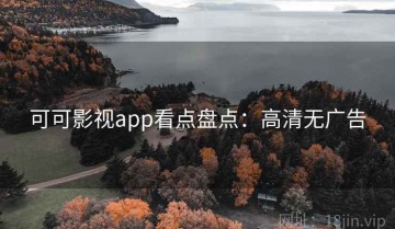 可可影视app看点盘点：高清无广告
