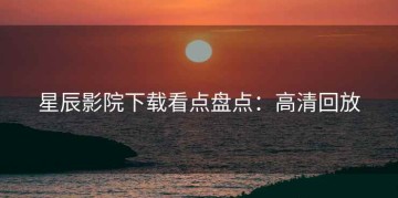 星辰影院下载看点盘点：高清回放