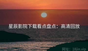 星辰影院下载看点盘点：高清回放