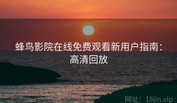 蜂鸟影院在线免费观看新用户指南：高清回放