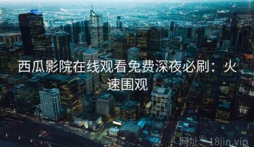 西瓜影院在线观看免费深夜必刷：火速围观