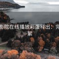 西瓜影院在线播放彩蛋释出：完整花絮