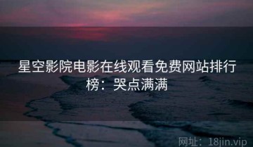 星空影院电影在线观看免费网站排行榜：哭点满满