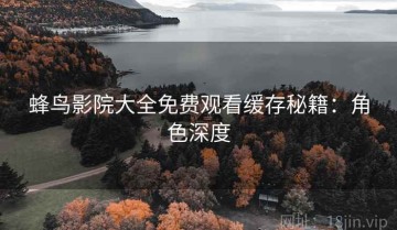 蜂鸟影院大全免费观看缓存秘籍：角色深度