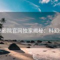 星空影院官网独家揭秘：科幻盛宴
