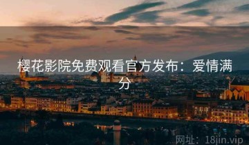 樱花影院免费观看官方发布：爱情满分