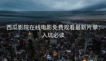 西瓜影院在线电影免费观看最新片单：入坑必读