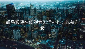 蜂鸟影院在线观看剧情神作：悬疑升级