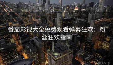 番茄影视大全免费观看弹幕狂欢：粉丝狂欢指南