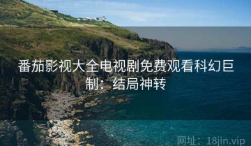 番茄影视大全电视剧免费观看科幻巨制：结局神转