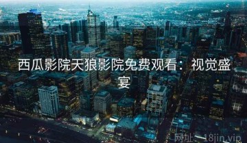 西瓜影院天狼影院免费观看：视觉盛宴
