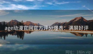 age动漫官网官方评分爆表：满屏好评