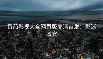 番茄影视大全网页版高清首发：影迷盛宴