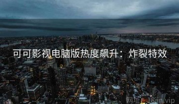 可可影视电脑版热度飙升：炸裂特效