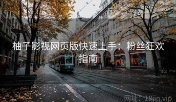 柚子影视网页版快速上手：粉丝狂欢指南