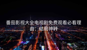 番茄影视大全电视剧免费观看必看理由：结局神转