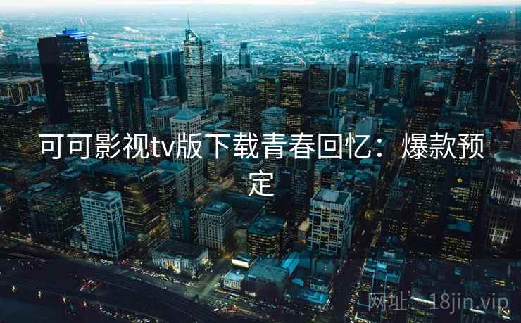 可可影视tv版下载青春回忆：爆款预定