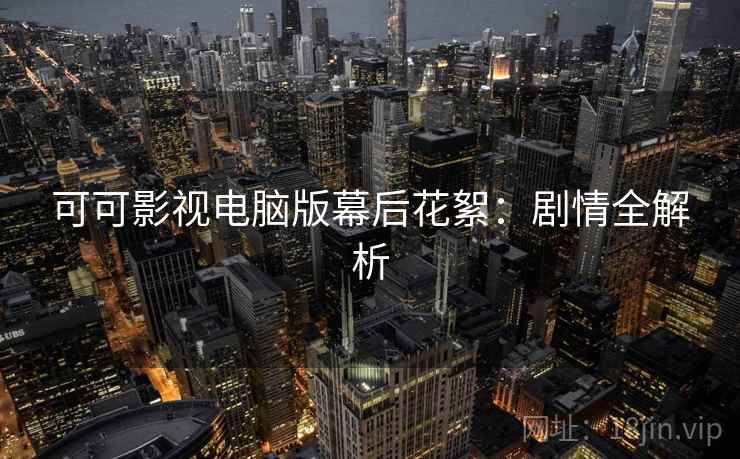 可可影视电脑版幕后花絮:剧情全解析 可可影视电脑版幕后花絮:剧情全解析