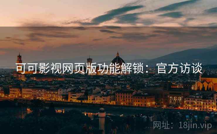 可可影视网页版功能解锁：官方访谈