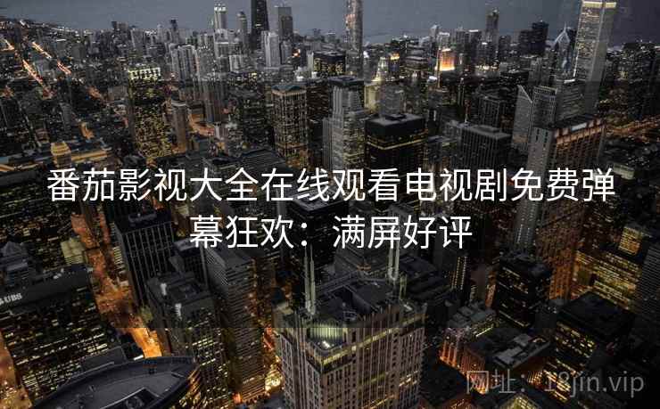 番茄影视大全在线观看电视剧免费弹幕狂欢：满屏好评
