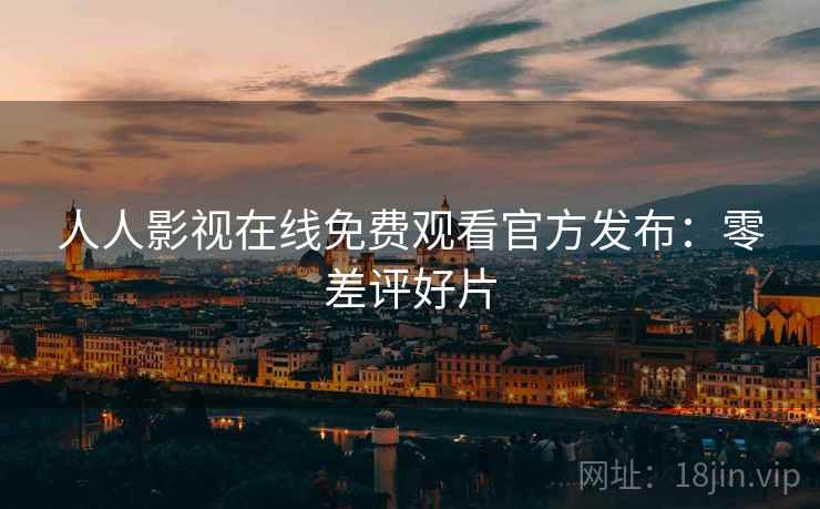人人影视在线免费观看官方发布:零差评好片 人人影视在线免费观看官方发布:零差评好片