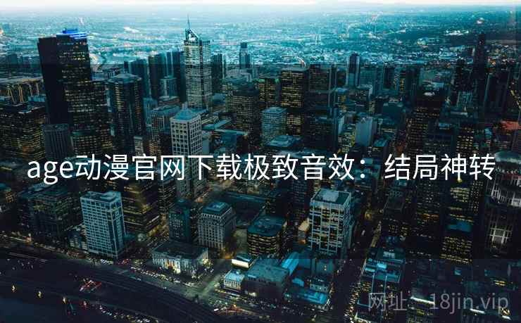 age动漫官网下载极致音效:结局神转 age动漫官网下载极致音效:结局神转