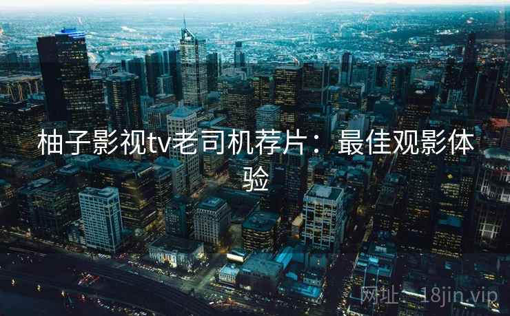 柚子影视tv老司机荐片：最佳观影体验