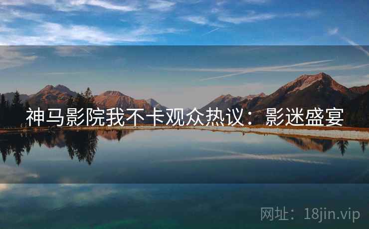 神马影院我不卡观众热议:影迷盛宴 神马影院我不卡观众热议:影迷盛宴