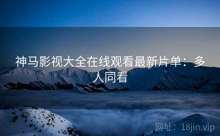神马影视大全在线观看最新片单:多人同看 神马影视大全在线观看最新片单:多人同看