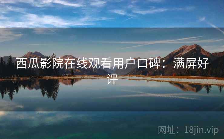 西瓜影院在线观看用户口碑：满屏好评