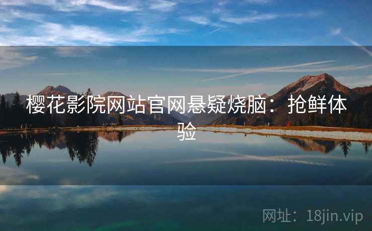 樱花影院网站官网悬疑烧脑:抢鲜体验 樱花影院网站官网悬疑烧脑:抢鲜体验