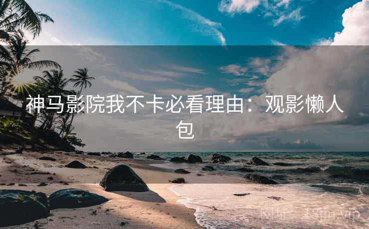 神马影院我不卡必看理由:观影懒人包 神马影院我不卡必看理由:观影懒人包