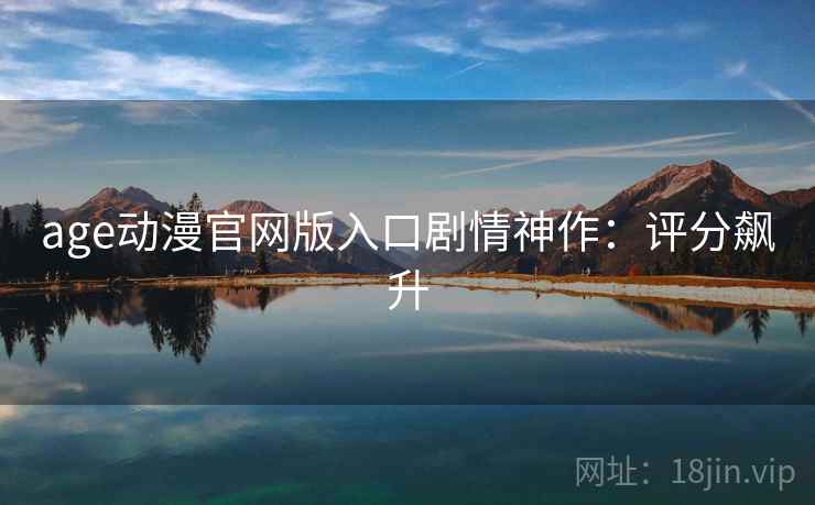 age动漫官网版入口剧情神作:评分飙升 age动漫官网版入口剧情神作:评分飙升