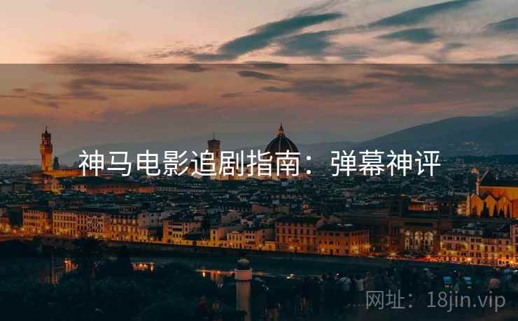 神马电影追剧指南：弹幕神评