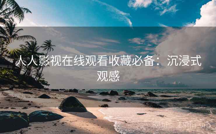 人人影视在线观看收藏必备：沉浸式观感