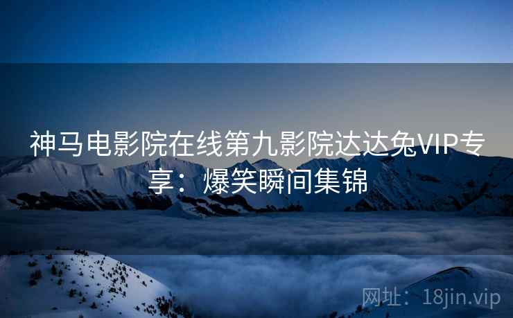 神马电影院在线第九影院达达兔VIP专享：爆笑瞬间集锦