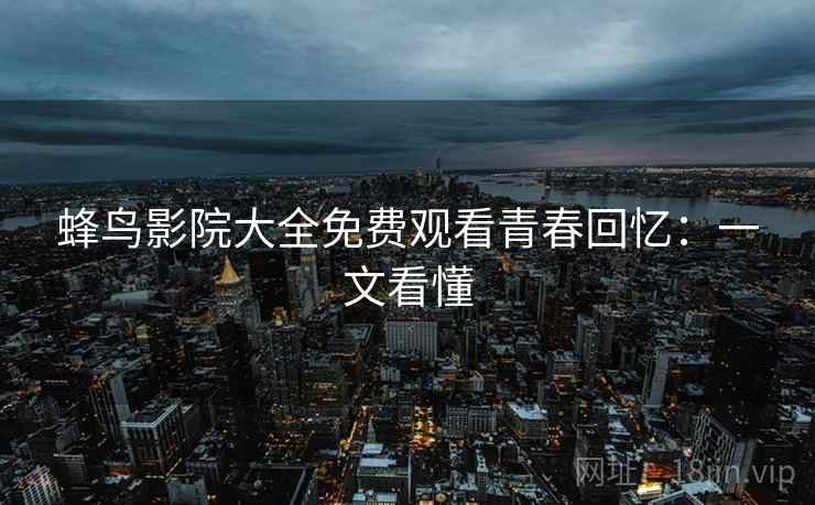蜂鸟影院大全免费观看青春回忆:一文看懂 蜂鸟影院大全免费观看青春回忆:一文看懂