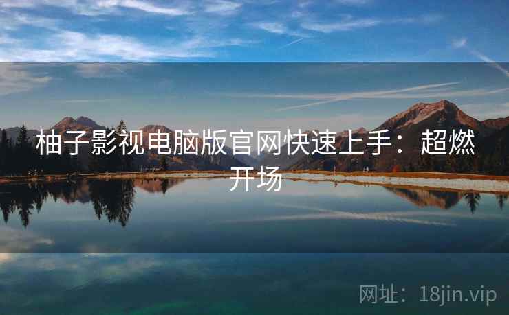 柚子影视电脑版官网快速上手：超燃开场